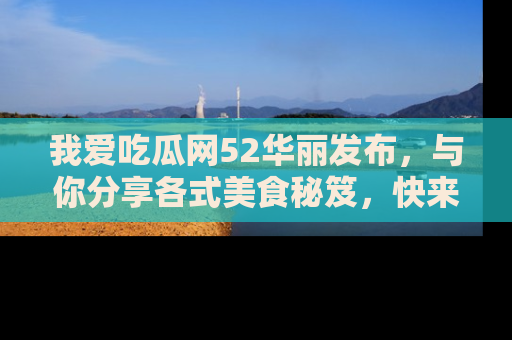 我爱吃瓜网52华丽发布,与你分享各式美食秘笈,快来加入我们的吃瓜大家庭!