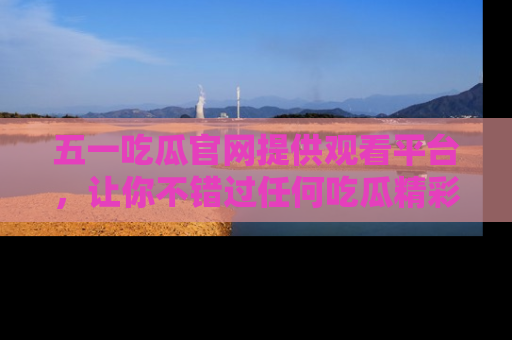 五一吃瓜官网提供观看平台，让你不错过任何吃瓜精彩瞬间