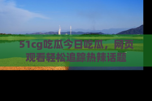 51cg吃瓜今日吃瓜，网页观看轻松追踪热辣话题