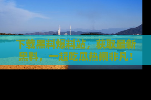 下载黑料爆料站，获取最新黑料，一起吃瓜热闹非凡！