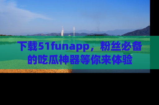 下载51funapp,粉丝必备的吃瓜神器等你来体验