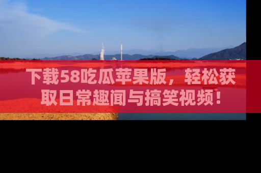 下载58吃瓜苹果版,轻松获取日常趣闻与搞笑视频!