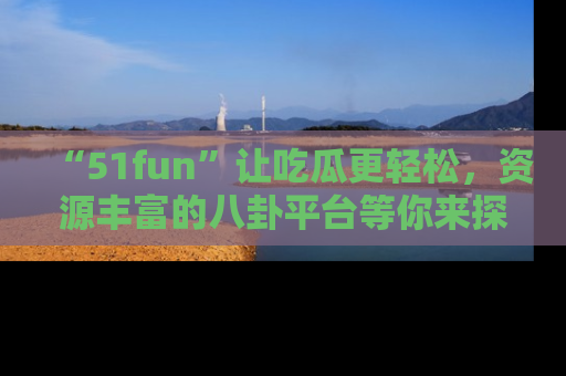 “51fun”让吃瓜更轻松，资源丰富的八卦平台等你来探索！