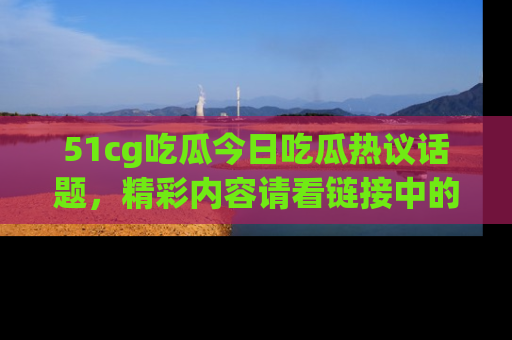 51cg吃瓜今日吃瓜热议话题，精彩内容请看链接中的传送门分享！