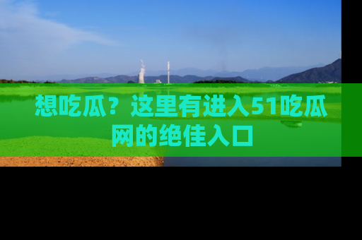 想吃瓜？这里有进入51吃瓜网的绝佳入口