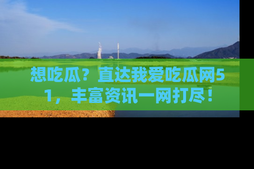 想吃瓜？直达我爱吃瓜网51，丰富资讯一网打尽！