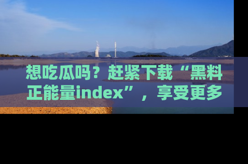 想吃瓜吗？赶紧下载“黑料正能量index”，享受更多正能量内容！