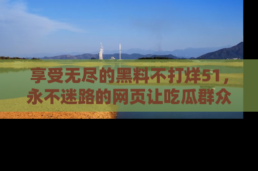 享受无尽的黑料不打烊51，永不迷路的网页让吃瓜群众尽情围观