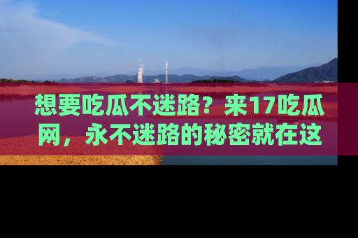想要吃瓜不迷路？来17吃瓜网，永不迷路的秘密就在这里！