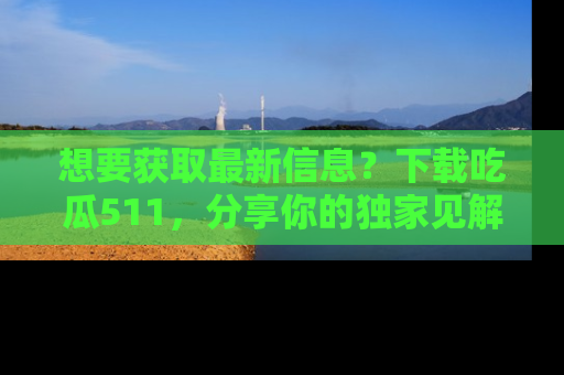 想要获取最新信息？下载吃瓜511，分享你的独家见解！