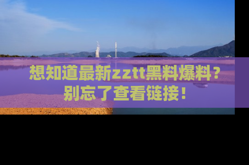 想知道最新zztt黑料爆料？别忘了查看链接！