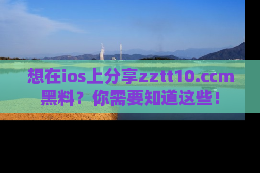 想在ios上分享zztt10.ccm黑料？你需要知道这些！