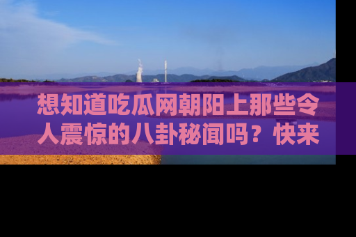 想知道吃瓜网朝阳上那些令人震惊的八卦秘闻吗？快来看看！