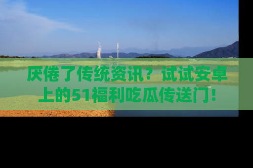 厌倦了传统资讯？试试安卓上的51福利吃瓜传送门！