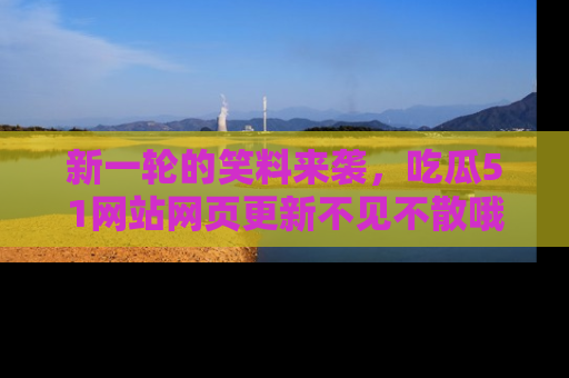 新一轮的笑料来袭，吃瓜51网站网页更新不见不散哦！