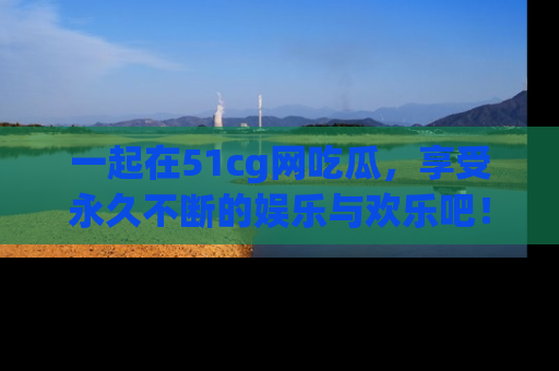 一起在51cg网吃瓜，享受永久不断的娱乐与欢乐吧！