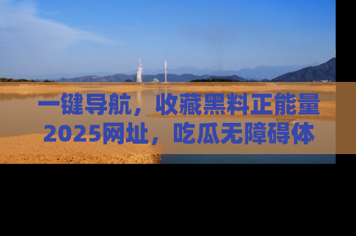 一键导航，收藏黑料正能量2025网址，吃瓜无障碍体验