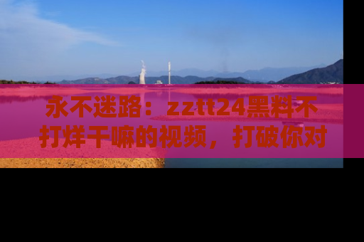 永不迷路:zztt24黑料不打烊干嘛的视频,打破你对吃瓜的固有认知!