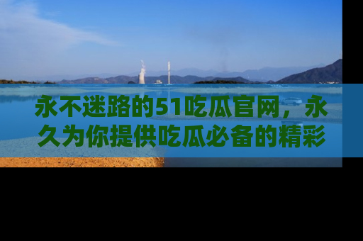 永不迷路的51吃瓜官网,永久为你提供吃瓜必备的精彩资讯