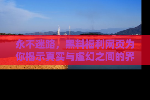 永不迷路,黑料福利网页为你揭示真实与虚幻之间的界限