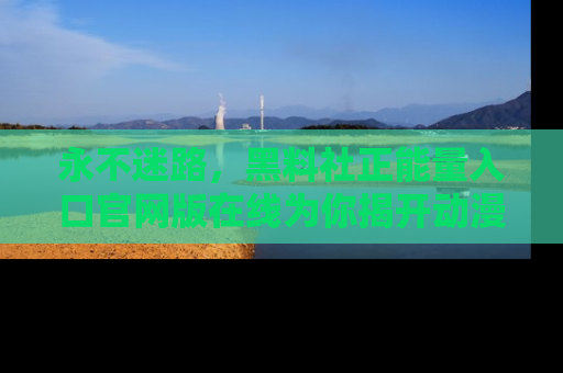 永不迷路,黑料社正能量入口官网版在线为你揭开动漫游戏的神秘面纱