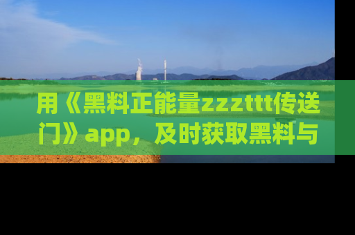用《黑料正能量zzzttt传送门》app，及时获取黑料与正能量的最新动态