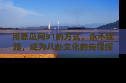 用吃瓜网91的方式，永不迷路，成为八卦文化的先锋探索者