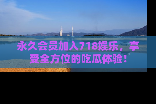 永久会员加入718娱乐,享受全方位的吃瓜体验!