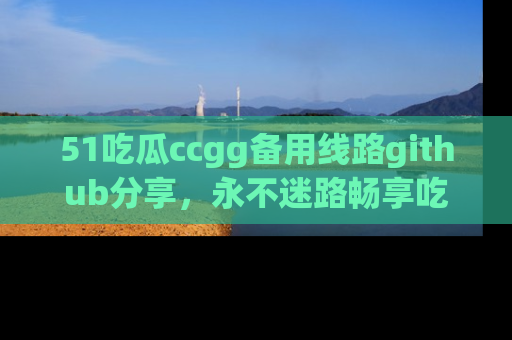51吃瓜ccgg备用线路github分享，永不迷路畅享吃瓜乐趣