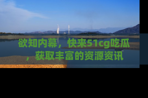 欲知内幕，快来51cg吃瓜，获取丰富的资源资讯