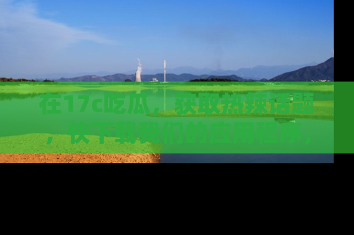 在17c吃瓜，获取热辣话题，快下载我们的应用程序，地址轻松找到！