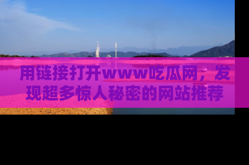 用链接打开www吃瓜网，发现超多惊人秘密的网站推荐！