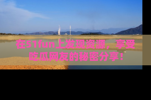 在51fun上发现资源,享受吃瓜网友的秘密分享!