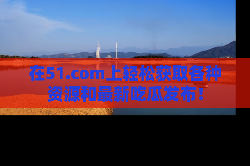 在51.com上轻松获取各种资源和最新吃瓜发布！