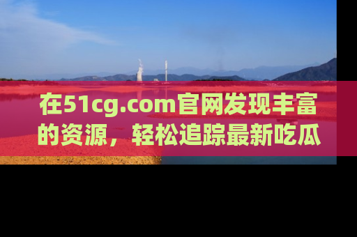 在51cg.com官网发现丰富的资源，轻松追踪最新吃瓜热点