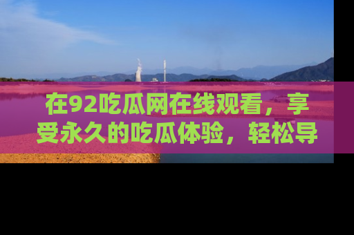 在92吃瓜网在线观看,享受永久的吃瓜体验,轻松导航追踪热门话题!