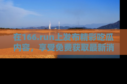 在166.run上发布精彩吃瓜内容，享受免费获取最新消息的乐趣！