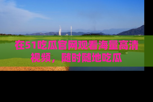 在51吃瓜官网观看海量高清视频,随时随地吃瓜