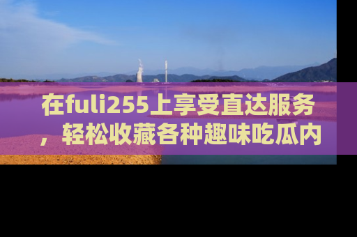 在fuli255上享受直达服务,轻松收藏各种趣味吃瓜内容,陪你欢笑!