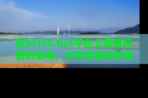 在hl155.fun平台上观看好看的动漫,分享你喜欢的角色和故事!