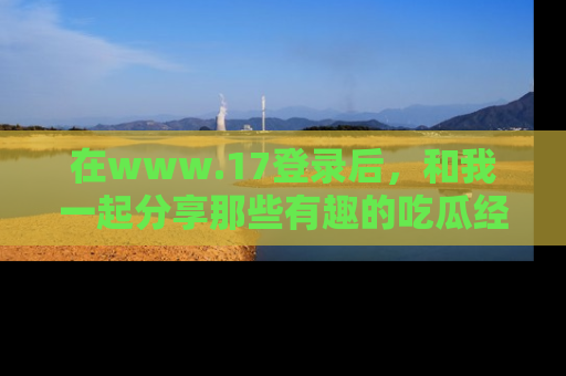 在www.17登录后,和我一起分享那些有趣的吃瓜经历吧!