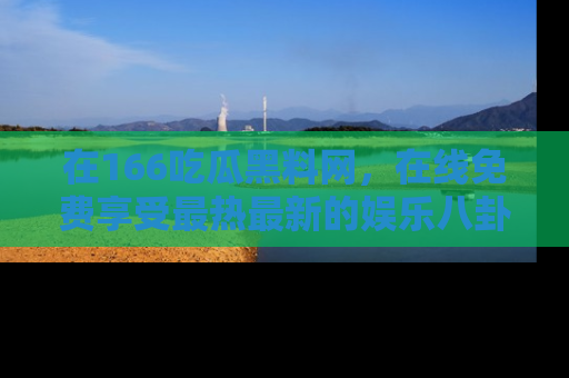 在166吃瓜黑料网,在线免费享受最热最新的娱乐八卦!