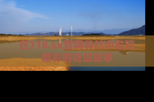 在718.sx官网导航中发现精彩的吃瓜故事