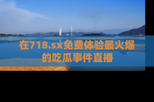 在718.sx免费体验最火爆的吃瓜事件直播