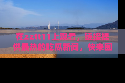 在zztt11上观看,链接提供最热的吃瓜新闻,快来围观!