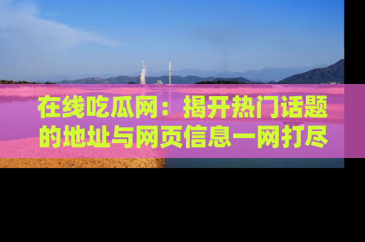 在线吃瓜网：揭开热门话题的地址与网页信息一网打尽
