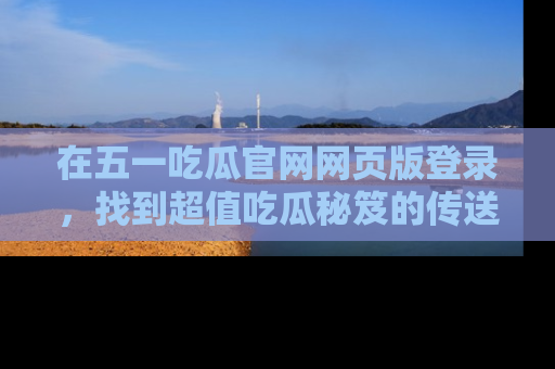 在五一吃瓜官网网页版登录，找到超值吃瓜秘笈的传送门！