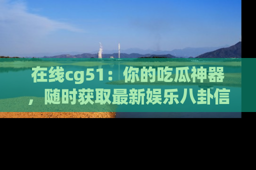在线cg51：你的吃瓜神器，随时获取最新娱乐八卦信息。
