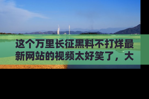 这个万里长征黑料不打烊最新网站的视频太好笑了,大家快来一起看吧!
