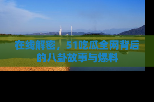 在线解密,51吃瓜全网背后的八卦故事与爆料